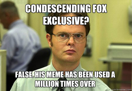 Condescending fox exclusive? false. His meme has been used a million times over  Dwight