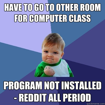 Have to go to other room for computer class Program not installed - reddit all period  Success Kid