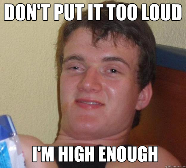 Don't put it too loud I'm high enough   10 Guy