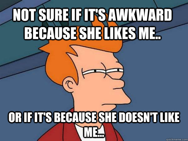 Not sure if it's awkward because she likes me.. Or if it's because she doesn't like me... - Not sure if it's awkward because she likes me.. Or if it's because she doesn't like me...  Futurama Fry