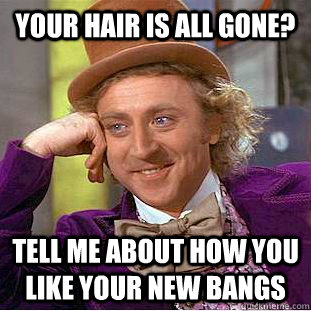 Your hair is all gone? Tell me about how you like your new bangs - Your hair is all gone? Tell me about how you like your new bangs  Condescending Wonka