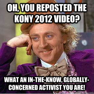 Oh, you reposted the KONY 2012 video? What an in-the-know, globally-concerned activist you are! - Oh, you reposted the KONY 2012 video? What an in-the-know, globally-concerned activist you are!  Condescending Wonka