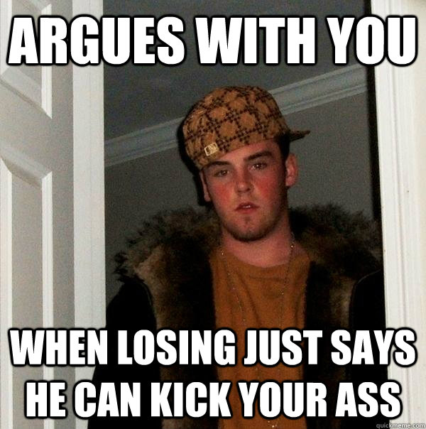 argues with you  when losing just says he can kick your ass - argues with you  when losing just says he can kick your ass  Scumbag Steve