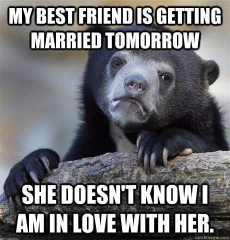 My best friend is getting married tomorrow She doesn't know I am in love with her.  Confession Bear