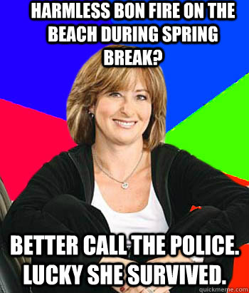 Harmless bon fire on the beach during spring break? Better call the police. Lucky she survived.  Sheltering Suburban Mom