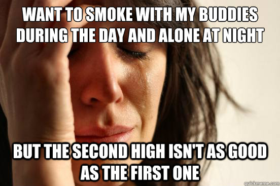 Want to smoke with my buddies during the day and alone at night But the second high isn't as good as the first one  First World Problems