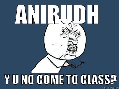 ANIRUDH    Y U NO COME TO CLASS? Y U No