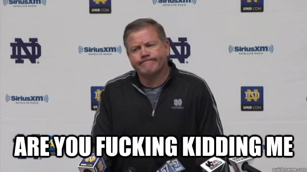 Are you fucking kidding me  Brian Kelly -  Seriously