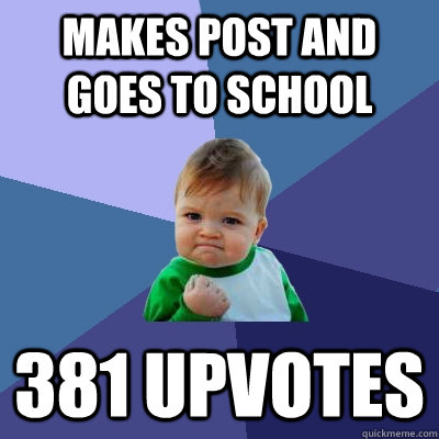 Makes post and goes to school 381 upvotes - Makes post and goes to school 381 upvotes  Success Kid