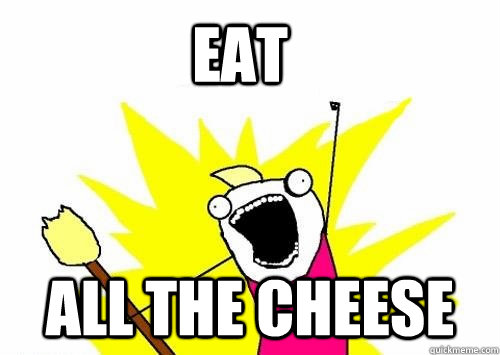 Eat All the cheese  Do all the things