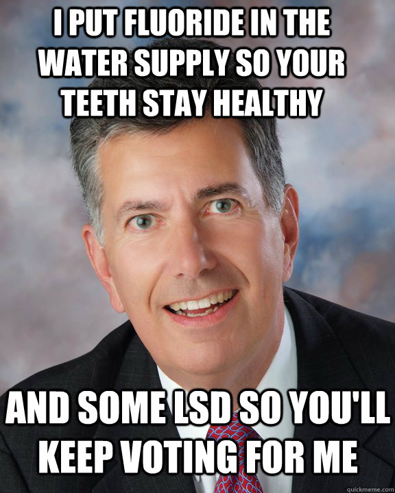 i put fluoride in the water supply so your teeth stay healthy and some lsd so you'll keep voting for me - i put fluoride in the water supply so your teeth stay healthy and some lsd so you'll keep voting for me  Misc