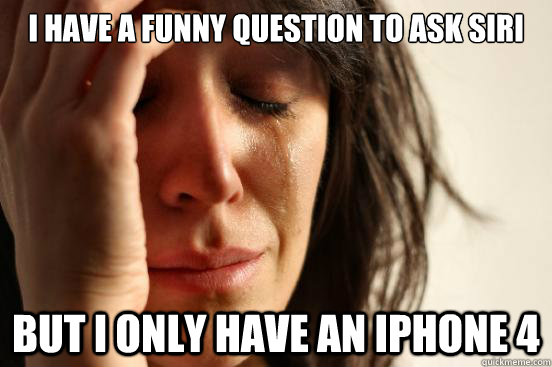 I have a funny question to ask siri But i only have an iphone 4  First World Problems