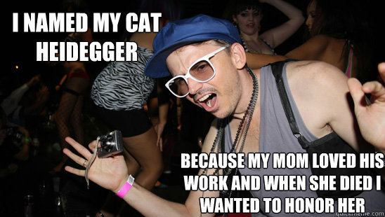 I named my cat heidegger because my mom loved his work and when she died I wanted to honor her  Misunderstood Hipster