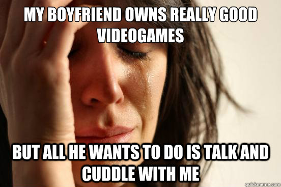 My boyfriend owns really good videogames but all he wants to do is talk and cuddle with me  First World Problems