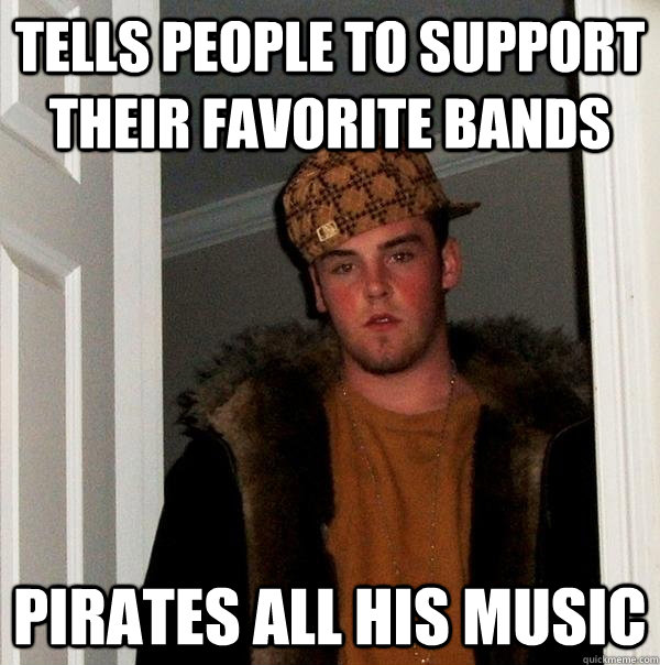 Tells people to support their favorite bands Pirates all his music  Scumbag Steve