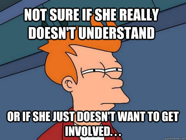 Not sure if she really doesn't understand Or if she just doesn't want to get involved. . .  Futurama Fry