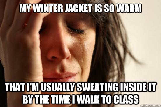 My winter jacket is so warm That I'm usually sweating inside it by the time I walk to class  First World Problems