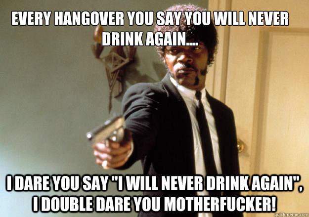 Every hangover you say you will never drink again.... i dare you say 