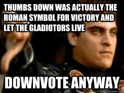 Thumbs down was actually the Roman symbol for victory and let the gladiotors live Downvote anyway - Thumbs down was actually the Roman symbol for victory and let the gladiotors live Downvote anyway  Downvoting Roman