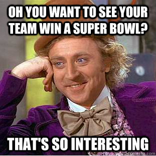 Oh you want to see your team win a super bowl? That's so interesting  Condescending Wonka