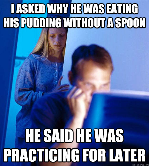 I asked why he was eating his pudding without a spoon he said he was practicing for later - I asked why he was eating his pudding without a spoon he said he was practicing for later  Redditors Wife