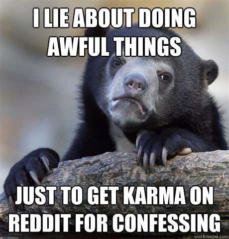 I lie about doing awful things just to get karma on reddit for confessing  - I lie about doing awful things just to get karma on reddit for confessing   Confession Bear