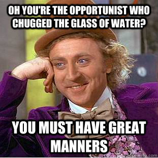 oh you're the opportunist who chugged the glass of water? you must have great manners - oh you're the opportunist who chugged the glass of water? you must have great manners  Condescending Wonka