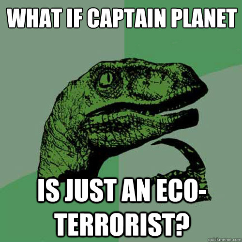 what if captain planet is just an eco-terrorist?  Philosoraptor