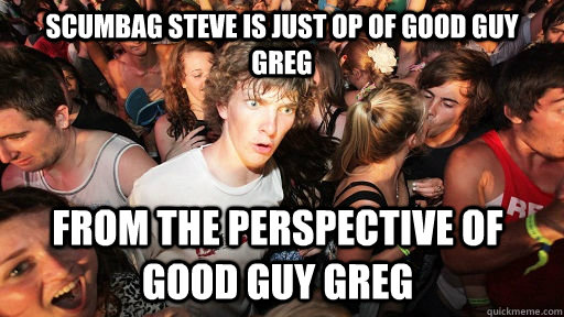 Scumbag steve is just op of good guy greg from the perspective of good guy greg  Sudden Clarity Clarence