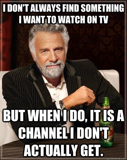 I don't always find something i want to watch on tv but when i do, it is a channel i don't actually get.  The Most Interesting Man In The World