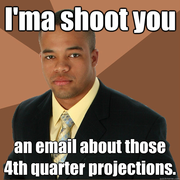 I'ma shoot you an email about those 4th quarter projections.  Successful Black Man