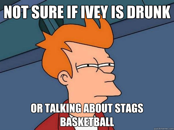 Not sure if Ivey is drunk Or talking about Stags basketball - Not sure if Ivey is drunk Or talking about Stags basketball  Futurama Fry