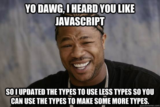 yo dawg, i heard you like javascript so i updated the types to use less types so you can use the types to make some more types.  YO DAWG