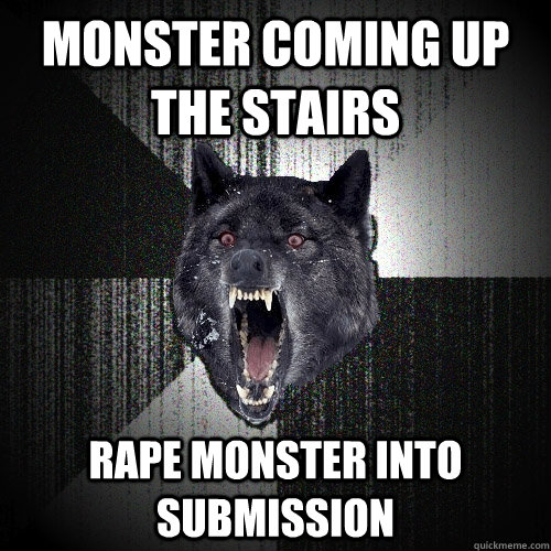 Monster coming up the stairs Rape monster into submission  Insanity Wolf