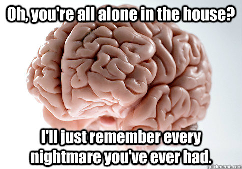 Oh, you're all alone in the house? I'll just remember every nightmare you've ever had.   Scumbag Brain