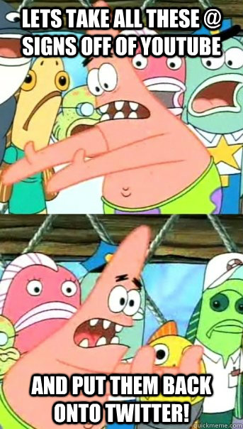 Lets take all these @ signs off of YouTube And put them back onto twitter!  Push it somewhere else Patrick