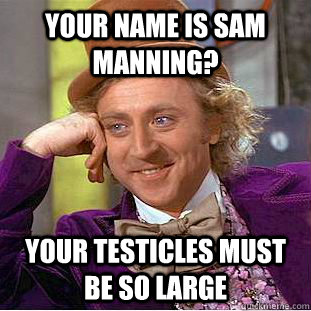 Your name is Sam Manning? your testicles must be so large  Condescending Wonka