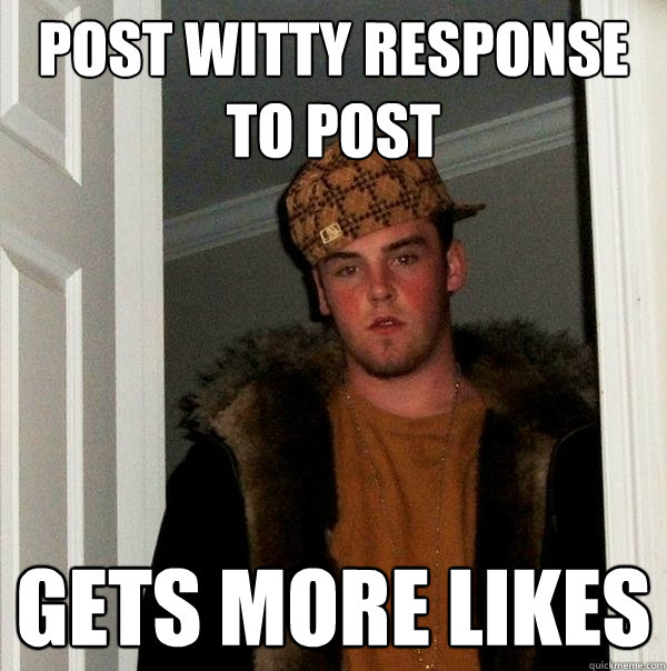 Post witty response to post Gets more likes - Post witty response to post Gets more likes  Scumbag Steve