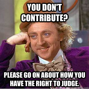 You don't contribute? Please go on about how you have the right to judge.  Creepy Wonka