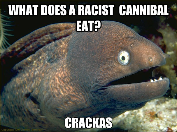 What does a racist  cannibal eat? Crackas  Bad Joke Eel