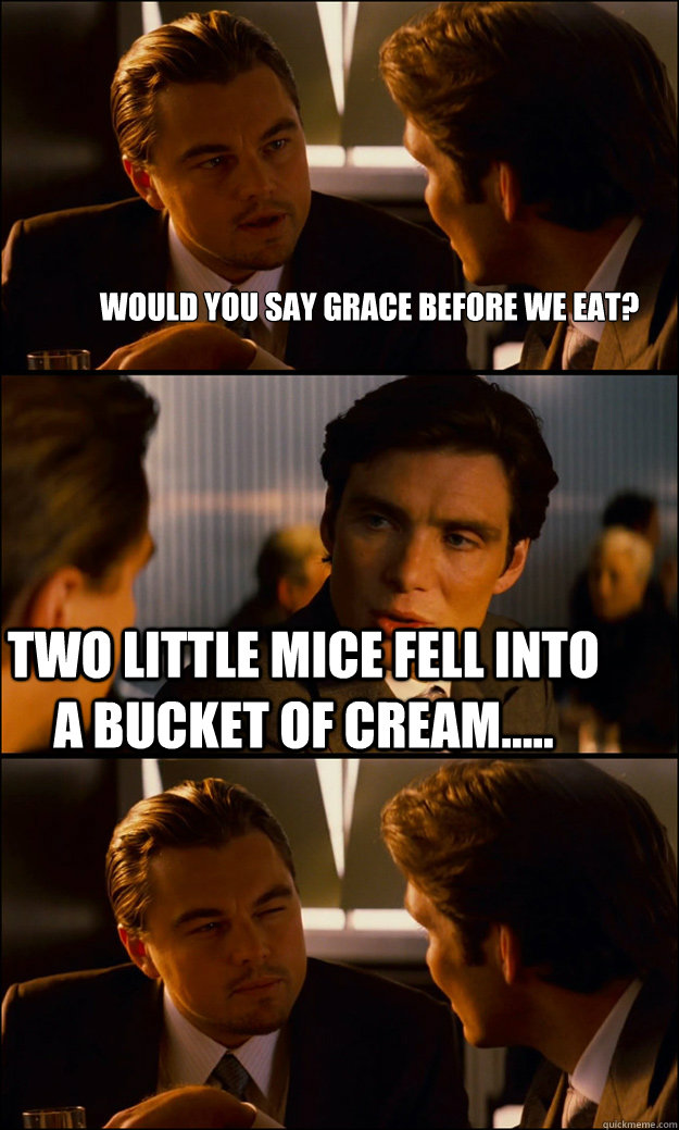 Would you say grace before we eat? Two little mice fell into a bucket of cream..... - Would you say grace before we eat? Two little mice fell into a bucket of cream.....  Inception