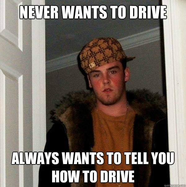 Never wants to drive Always wants to tell you how to drive  Scumbag Steve