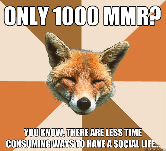 Only 1000 MMR? You know, there are less time consuming ways to have a social life...  Condescending Fox