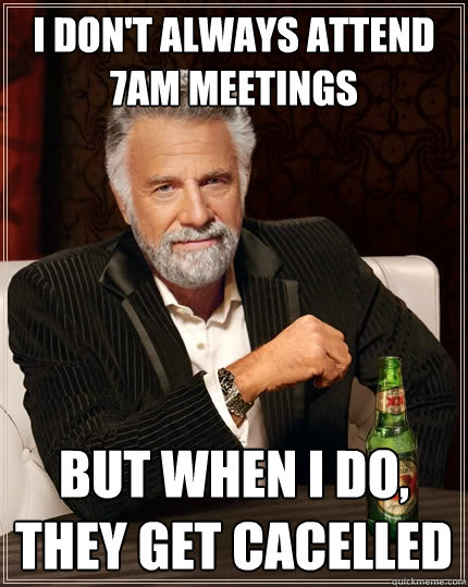 I don't always attend 7AM meetings But when I do, they get cacelled  The Most Interesting Man In The World