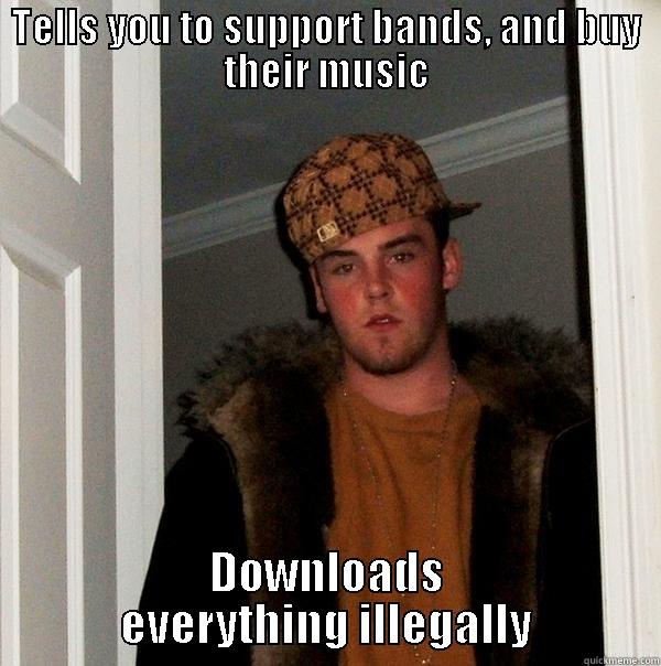 Scum bag - TELLS YOU TO SUPPORT BANDS, AND BUY THEIR MUSIC DOWNLOADS EVERYTHING ILLEGALLY Scumbag Steve