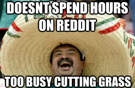 doesnt spend hours on reddit too busy cutting grass  Merry mexican