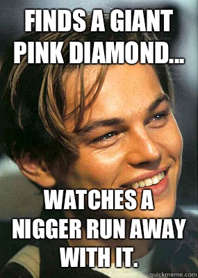 Finds a giant pink diamond... Watches a nigger run away with it.   Bad Luck Leonardo Dicaprio