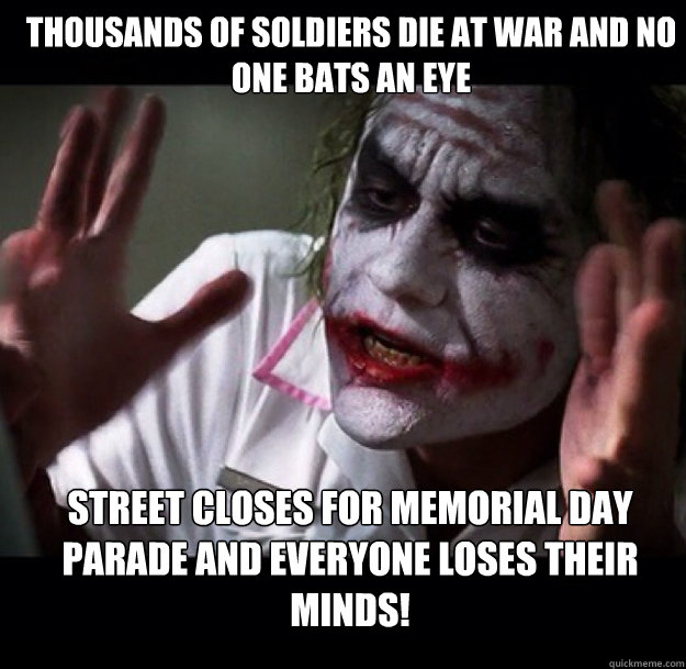 Thousands of soldiers die at war and no one bats an eye Street closes for Memorial Day Parade and everyone loses their minds!  joker