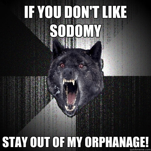 If you don't like sodomy stay out of my orphanage!  Insanity Wolf