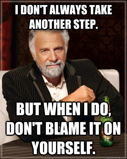 I don't always take another step. But when I do, don't blame it on yourself.  The Most Interesting Man In The World